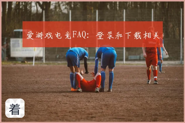 爱游戏电竞FAQ：登录和下载相关